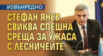 ИЗВЪНРЕДНО: Стефан Янев свиква спешна среща за ужаса с лесничеите