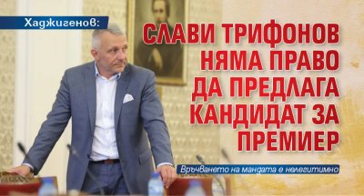 Хаджигенов: Слави Трифонов няма право да предлага кандидат за премиер