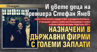 Скандал: И двете деца на премиера Стефан Янев назначени в държавни фирми с големи заплати