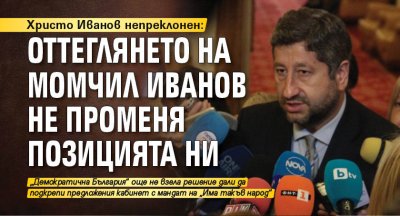 Христо Иванов непреклонен: Оттеглянето на Момчил Иванов не променя позицията ни