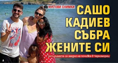 Сашо Кадиев събра жените си (КУЛТОВИ СНИМКИ)