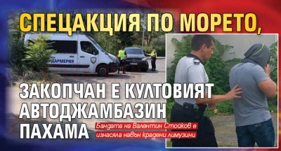 Спецакция по морето, закопчан е култовият автоджамбазин Пахама 