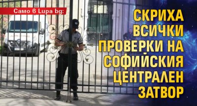 Само в Lupa bg: Скриха всички проверки на Софийския централен затвор