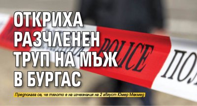 Откриха разчленен труп на мъж в Бургас