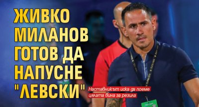 Живко Миланов готов да напусне "Левски"