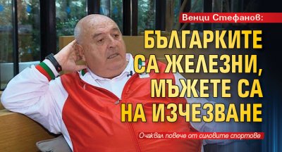 Венци Стефанов: Българките са железни, мъжете са на изчезване
