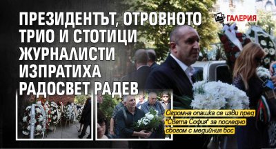 Президентът, Отровното трио и стотици журналисти изпратиха Радосвет Радев (ГАЛЕРИЯ)