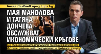 Ангел Славчев пред Lupa.bg: Мая Манолова и Татяна Дончева обслужват икономически кръгове