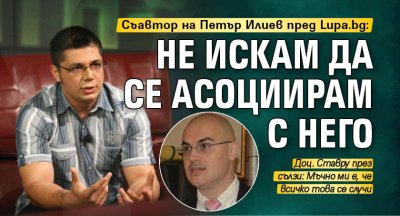 Съавтор на Петър Илиев пред Lupa.bg: Не искам да се асоциирам с него