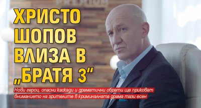 Христо Шопов влиза в „Братя 3“