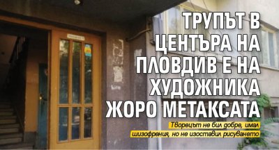Трупът в центъра на Пловдив е на художника Жоро Метаксата