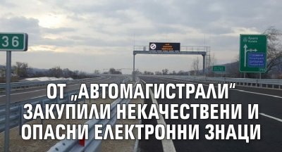От &bdquo;Автомагистрали&ldquo; закупили некачествени и опасни електронни знаци