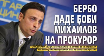 Бербо даде Боби Михайлов на прокурор