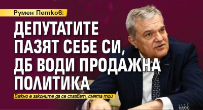 Румен Петков: Депутатите пазят себе си, ДБ води продажна политика