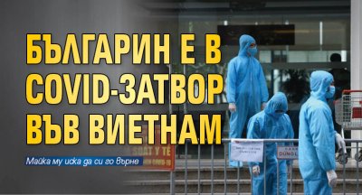 Българин е в COVID-затвор във Виетнам