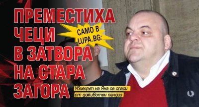 Само в Lupa.bg: Преместиха Чеци в затвора на Стара Загора