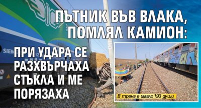 Пътник във влака, помлял камион: При удара се разхвърчаха стъкла и ме порязаха (СНИМКИ)