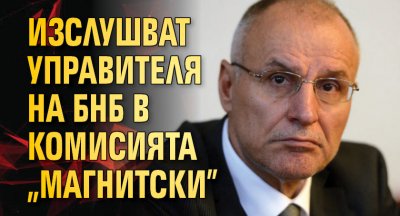 Изслушват управителя на БНБ в комисията „Магнитски”