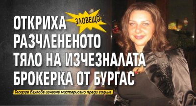 Зловещо: Откриха разчлененото тяло на изчезналата брокерка от Бургас