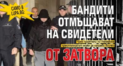 Само в Lupa.bg: Бандити отмъщават на свидетели от затвора