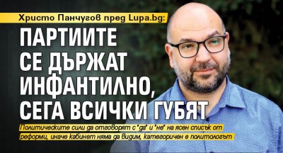 Христо Панчугов пред Lupa.bg : Партиите се държат инфантилно, сега всички губят