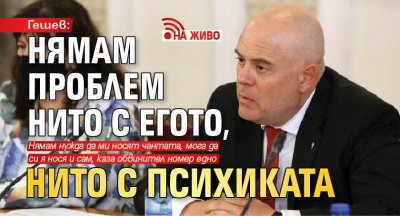 Гешев: Нямам проблем нито с егото, нито с психиката (НА ЖИВО)