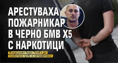 Арестуваха пожарникар в черно БМВ x5 с наркотици 