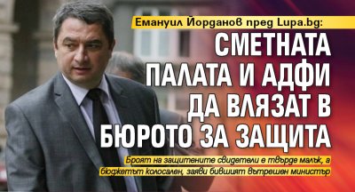 Емануил Йорданов пред Lupa.bg: Сметната палата и АДФИ да влязат в Бюрото за защита