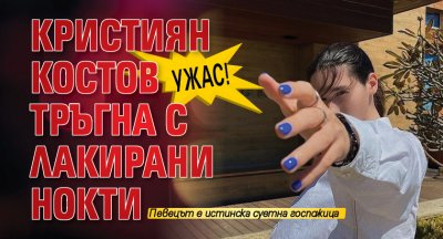 Ужас! Кристиян Костов тръгна с лакирани нокти