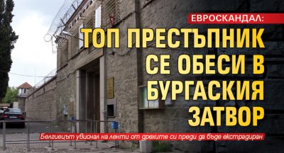 ЕВРОСКАНДАЛ: Топ престъпник се обеси в Бургаския затвор