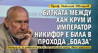 Проф. Николай Овчаров: Битката  между хан Крум и император Никифор е била в прохода "Боаза"