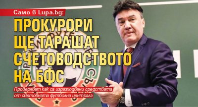 Само в Lupa.bg: Прокурори ще тарашат счетоводството на БФС
