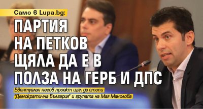Само в Lupa.bg: Партия на Петков щяла да е в полза на ГЕРБ и ДПС 