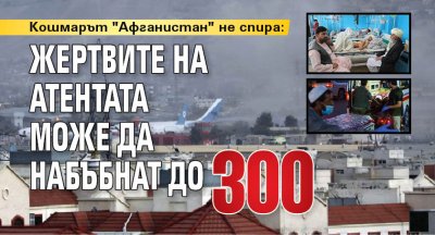 Кошмарът "Афганистан" не спира: жертвите на атентата може да набъбнат до 300