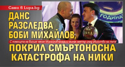 Само в Lupa.bg: ДАНС разследва Боби Михайлов, покрил смъртоносна катастрофа на Ники