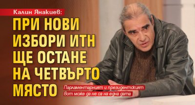 Калин Янакиев: При нови избори ИТН ще остане на четвърто място