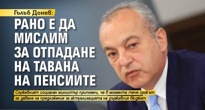 Гълъб Донев: Рано е да мислим за отпадане на тавана на пенсиите