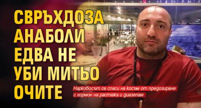 Свръхдоза анаболи едва не уби Митьо Очите
