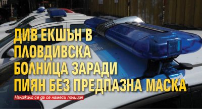 Див екшън в пловдивска болница заради пиян без предпазна маска