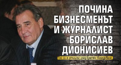 Почина бизнесменът и журналист Борислав Дионисиев