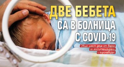 Две бебета са в болница с COVID-19