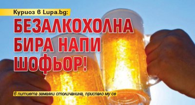 Куриоз в Lupa.bg: Безалкохолна бира напи шофьор!