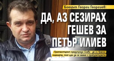Боецът Георги Георгиев: Да, аз сезирах Гешев за Петър Илиев