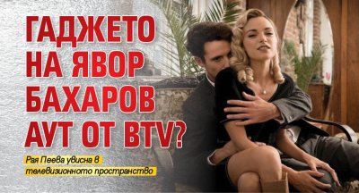 Гаджето на Явор Бахаров аут от bTV?