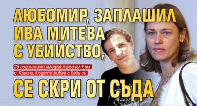 Любомир, заплашил Ива Митева с убийство, се скри от съда 