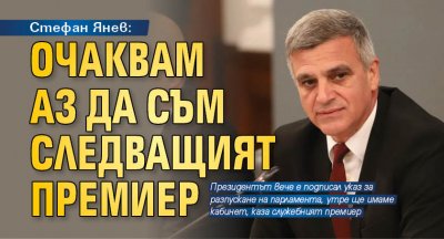Стефан Янев: Очаквам аз да съм следващият премиер 