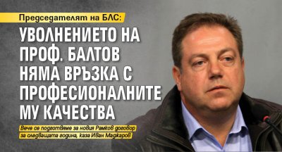 Председателят на БЛС: Уволнението на проф. Балтов няма връзка с професионалните му качества