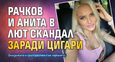 Рачков и Анита в лют скандал заради цигари