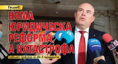 Гешев: Няма юридическа реформа, а катастрофа