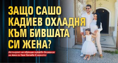 Защо Сашо Кадиев охладня към бившата си жена?